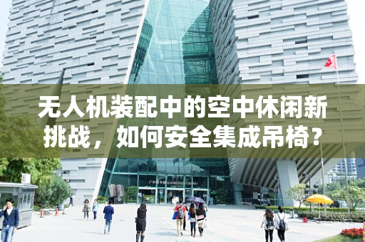 无人机装配中的空中休闲新挑战，如何安全集成吊椅？