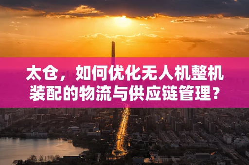 太仓，如何优化无人机整机装配的物流与供应链管理？
