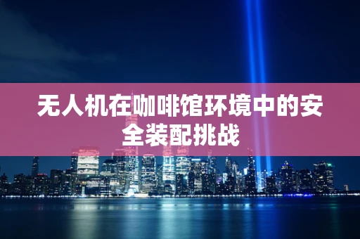 无人机在咖啡馆环境中的安全装配挑战