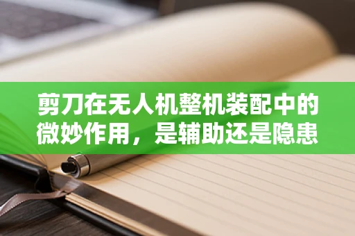 剪刀在无人机整机装配中的微妙作用，是辅助还是隐患？