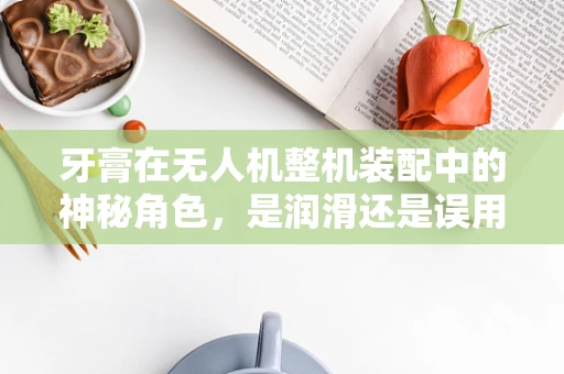 牙膏在无人机整机装配中的神秘角色，是润滑还是误用？