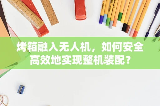烤箱融入无人机，如何安全高效地实现整机装配？