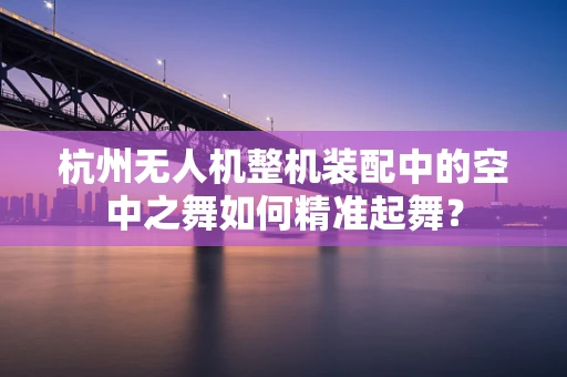 杭州无人机整机装配中的空中之舞如何精准起舞？