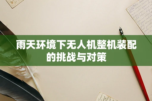 雨天环境下无人机整机装配的挑战与对策