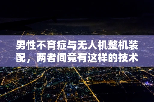 男性不育症与无人机整机装配，两者间竟有这样的技术性联系？