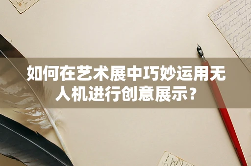 如何在艺术展中巧妙运用无人机进行创意展示？