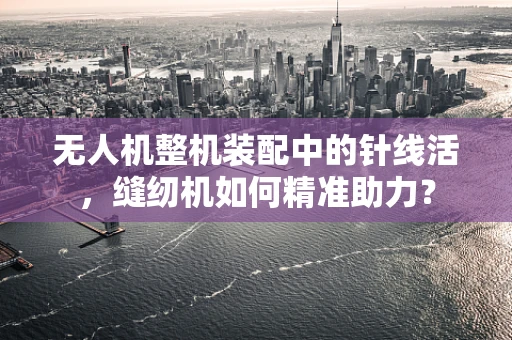 无人机整机装配中的针线活，缝纫机如何精准助力？