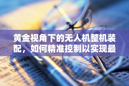 黄金视角下的无人机整机装配，如何精准控制以实现最佳性能？