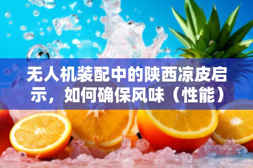 无人机装配中的陕西凉皮启示，如何确保风味（性能）不流失？