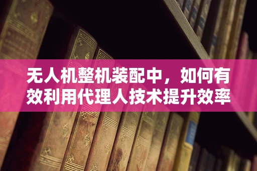 无人机整机装配中，如何有效利用代理人技术提升效率？