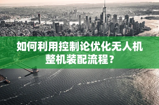 如何利用控制论优化无人机整机装配流程？