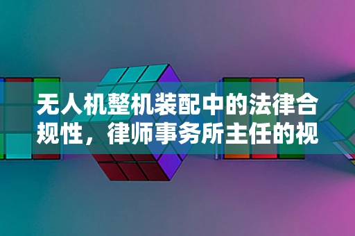 无人机整机装配中的法律合规性，律师事务所主任的视角