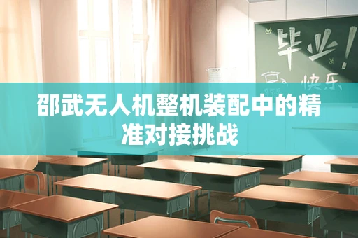 邵武无人机整机装配中的精准对接挑战