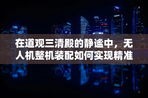 在道观三清殿的静谧中，无人机整机装配如何实现精准与艺术的融合？