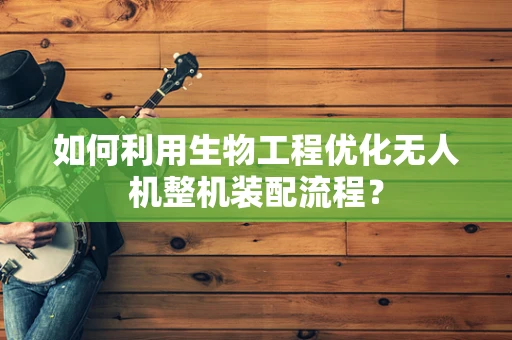 如何利用生物工程优化无人机整机装配流程？