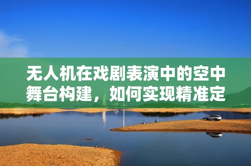 无人机在戏剧表演中的空中舞台构建，如何实现精准定位与安全控制？