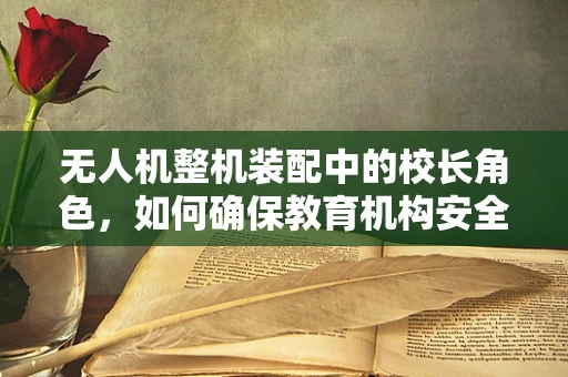 无人机整机装配中的校长角色，如何确保教育机构安全高效地运用无人机技术？