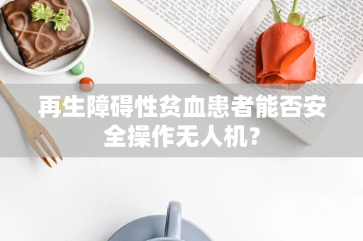 再生障碍性贫血患者能否安全操作无人机？