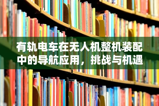 有轨电车在无人机整机装配中的导航应用，挑战与机遇？