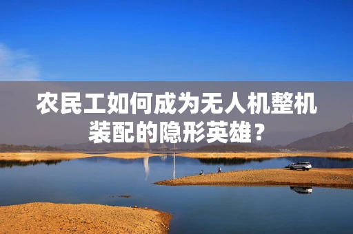 农民工如何成为无人机整机装配的隐形英雄？