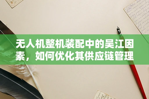 无人机整机装配中的吴江因素，如何优化其供应链管理？