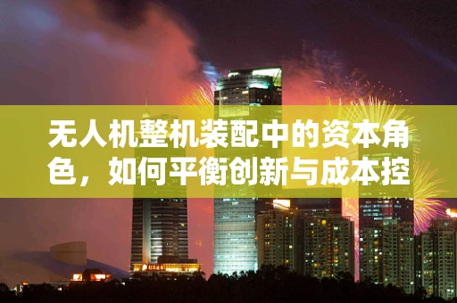 无人机整机装配中的资本角色，如何平衡创新与成本控制？