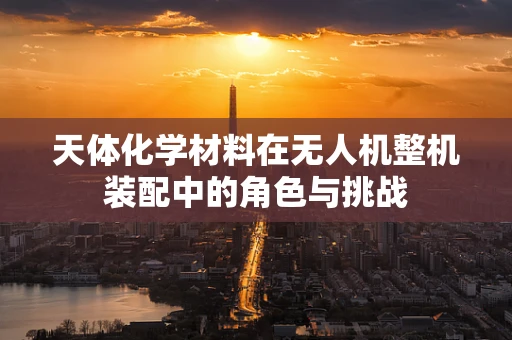 天体化学材料在无人机整机装配中的角色与挑战
