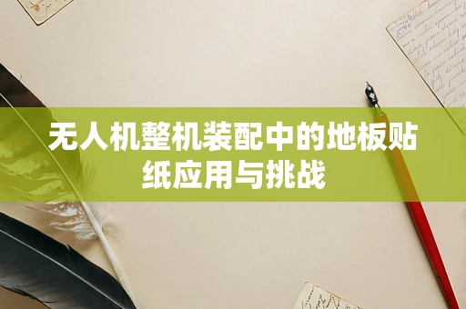 无人机整机装配中的地板贴纸应用与挑战