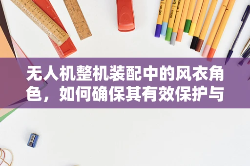 无人机整机装配中的风衣角色，如何确保其有效保护与轻量化的平衡？