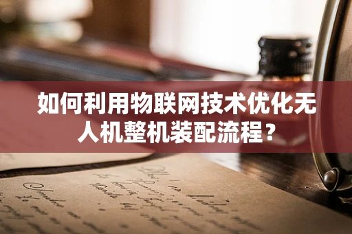 如何利用物联网技术优化无人机整机装配流程？