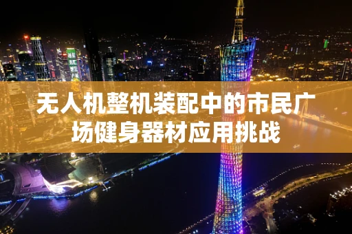无人机整机装配中的市民广场健身器材应用挑战