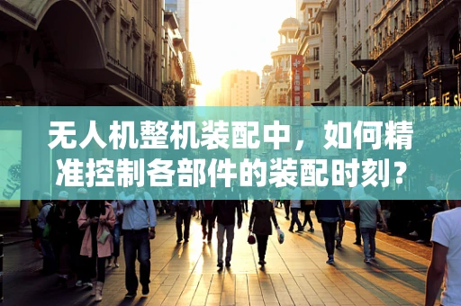 无人机整机装配中，如何精准控制各部件的装配时刻？