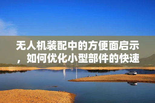 无人机装配中的方便面启示，如何优化小型部件的快速识别与装配？