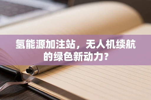 氢能源加注站，无人机续航的绿色新动力？