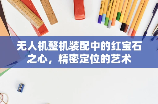 无人机整机装配中的红宝石之心，精密定位的艺术