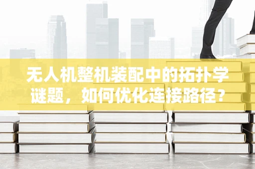无人机整机装配中的拓扑学谜题，如何优化连接路径？