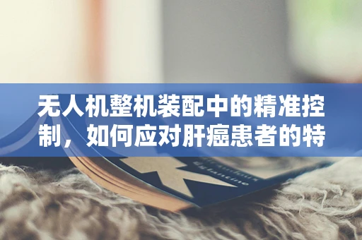 无人机整机装配中的精准控制，如何应对肝癌患者的特殊需求？