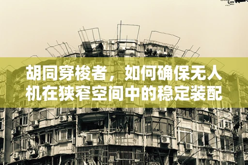 胡同穿梭者，如何确保无人机在狭窄空间中的稳定装配？