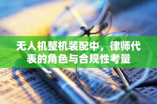 无人机整机装配中，律师代表的角色与合规性考量