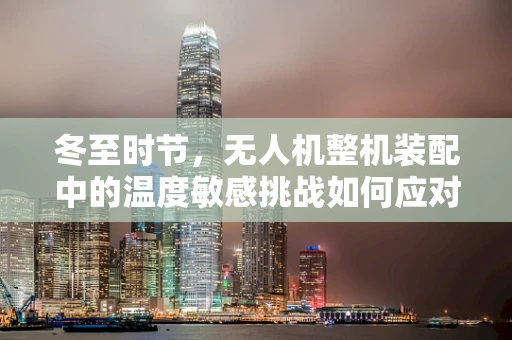 冬至时节，无人机整机装配中的温度敏感挑战如何应对？