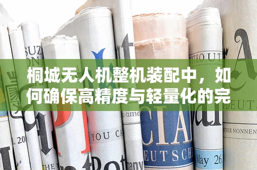 桐城无人机整机装配中，如何确保高精度与轻量化的完美平衡？