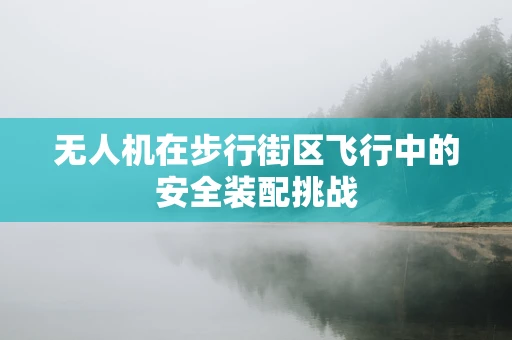 无人机在步行街区飞行中的安全装配挑战