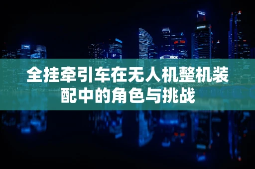 全挂牵引车在无人机整机装配中的角色与挑战