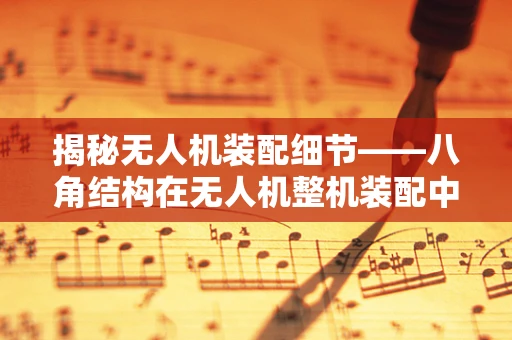 揭秘无人机装配细节——八角结构在无人机整机装配中的巧妙应用