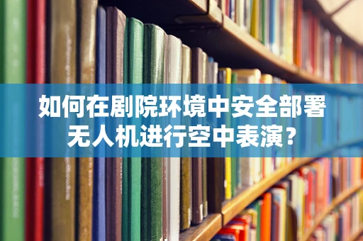 如何在剧院环境中安全部署无人机进行空中表演？