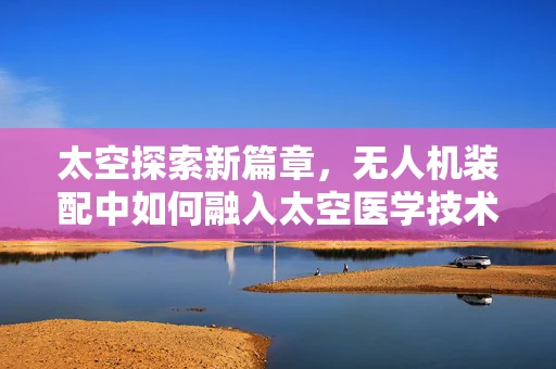 太空探索新篇章，无人机装配中如何融入太空医学技术？