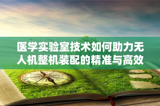医学实验室技术如何助力无人机整机装配的精准与高效？
