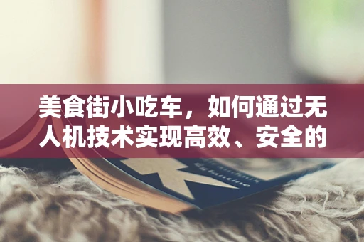 美食街小吃车，如何通过无人机技术实现高效、安全的配送？