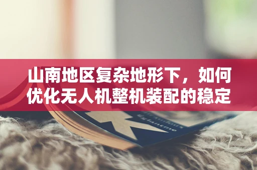 山南地区复杂地形下，如何优化无人机整机装配的稳定性和效率？