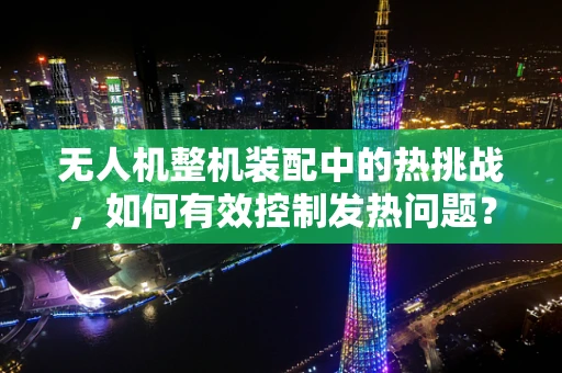 无人机整机装配中的热挑战，如何有效控制发热问题？